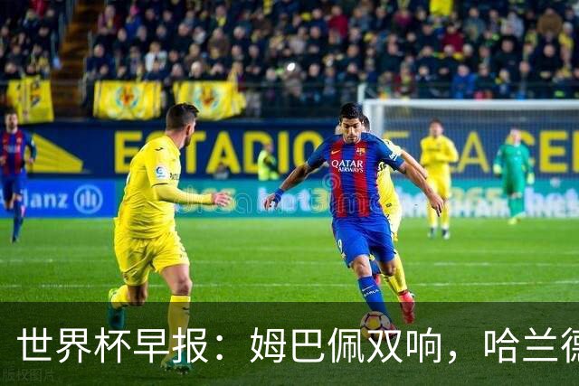 世界杯早报：姆巴佩双响，哈兰德建功！法国、挪威挺进世界杯16强