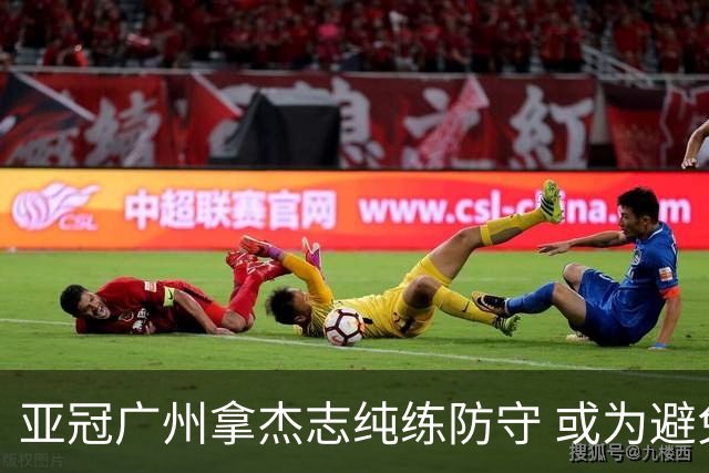 亚冠广州拿杰志纯练防守 或为避免重蹈国安覆辙？