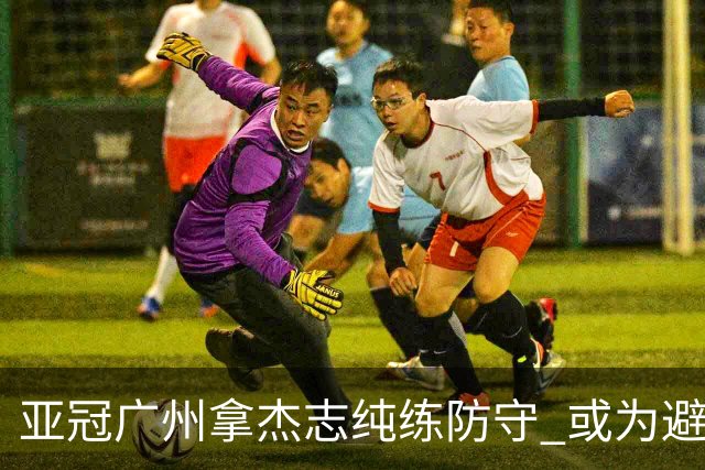 亚冠广州拿杰志纯练防守 或为避免重蹈国安覆辙？