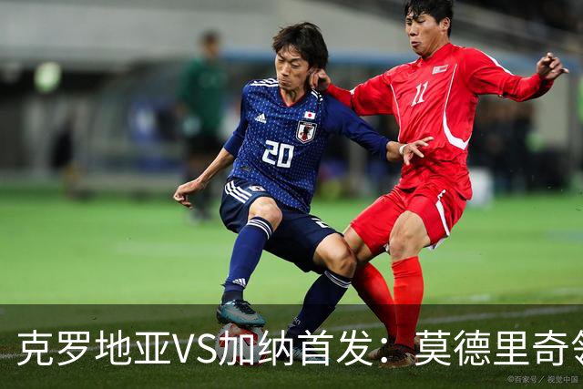 克罗地亚VS加纳首发：莫德里奇领军 佩里西奇科瓦契奇