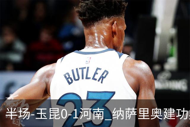 半场-玉昆0-1河南 纳萨里奥建功奥斯卡侯永永破门无效VAR屡介入