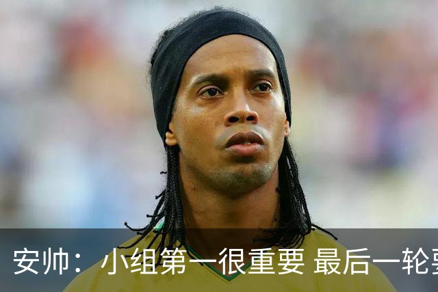 安帅：小组第一很重要 最后一轮要和国米争第一