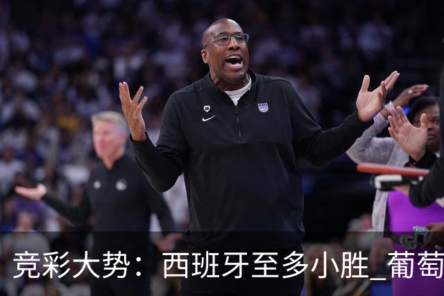 竞彩大势：西班牙至多小胜 葡萄牙值得高看