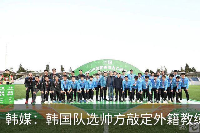 韩媒：韩国队选帅方敲定外籍教练 明年亚洲杯将迎首秀