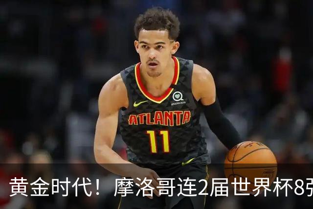 黄金时代！摩洛哥连2届世界杯8强 各级国字号花繁叶茂