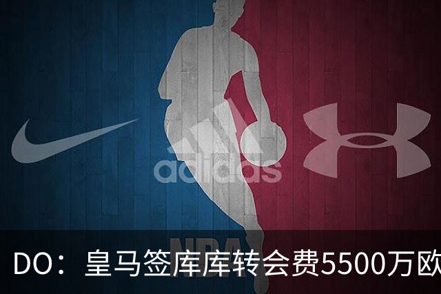 DO：皇马签库库转会费5500万欧固定+500万欧浮动，预计下周完成